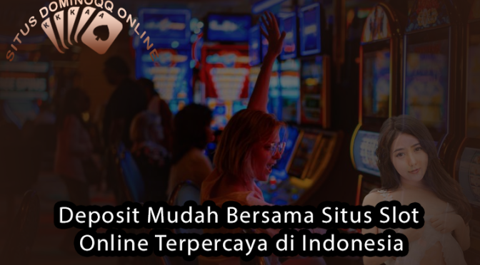 Deposit Mudah Bersama Situs Slot Online Terpercaya di Indonesia